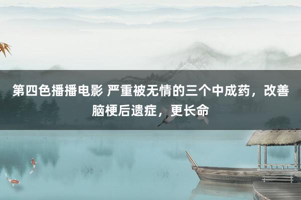 第四色播播电影 严重被无情的三个中成药,改善脑梗后遗症,更长命