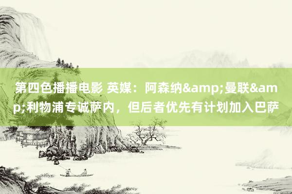 第四色播播电影 英媒：阿森纳&曼联&利物浦专诚萨内，但后者优先有计划加入巴萨