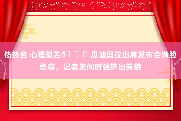 热热色 心理孤苦😔瓜迪奥拉出席发布会满脸愁容，记者发问时强挤出笑貌