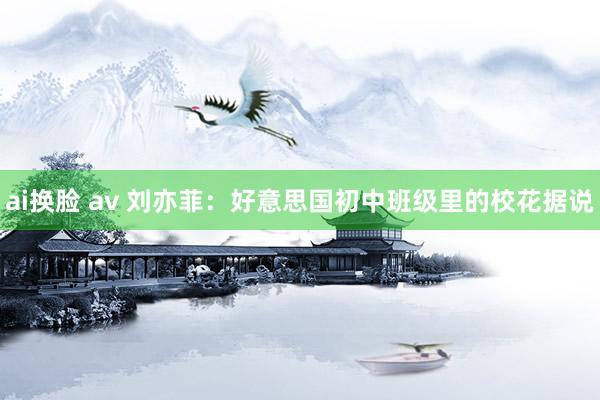 ai换脸 av 刘亦菲：好意思国初中班级里的校花据说