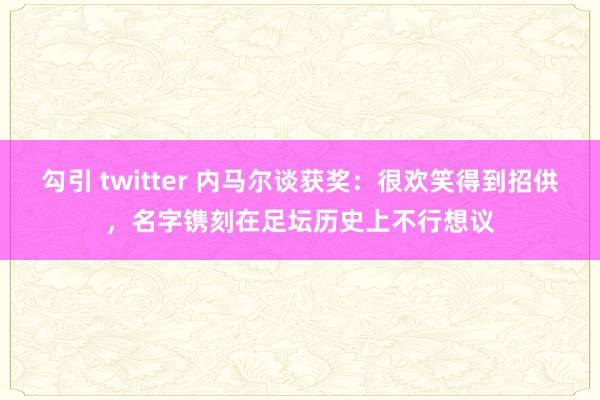 勾引 twitter 内马尔谈获奖：很欢笑得到招供，名字镌刻在足坛历史上不行想议