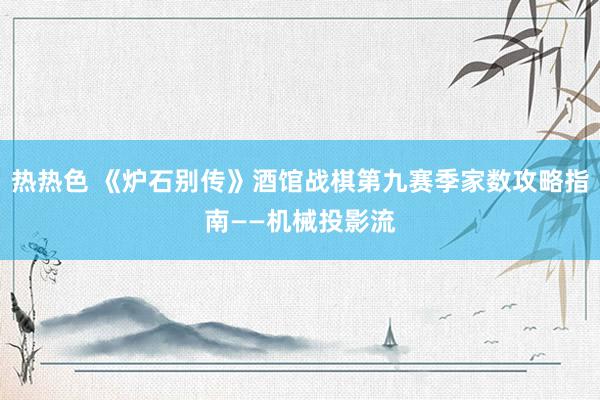 热热色 《炉石别传》酒馆战棋第九赛季家数攻略指南——机械投影流