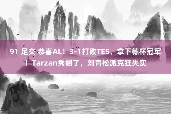 91 足交 恭喜AL！3-1打败TES，拿下德杯冠军！Tarzan秀翻了，刘青松派克狂失实