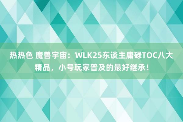 热热色 魔兽宇宙：WLK25东谈主庸碌TOC八大精品，小号玩家普及的最好继承！