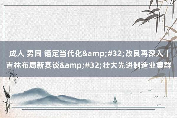 成人 男同 锚定当代化&#32;改良再深入｜吉林布局新赛谈&#32;壮大先进制造业集群