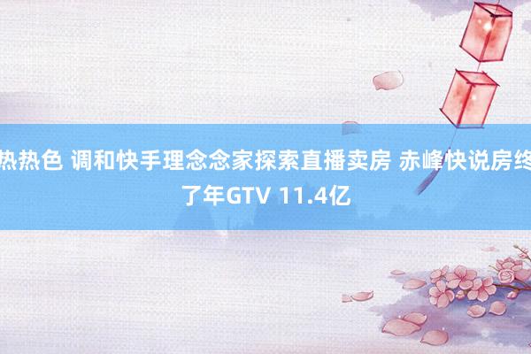热热色 调和快手理念念家探索直播卖房 赤峰快说房终了年GTV 11.4亿