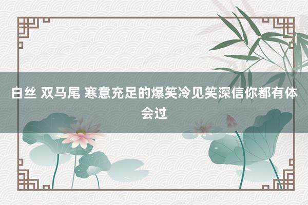 白丝 双马尾 寒意充足的爆笑冷见笑深信你都有体会过