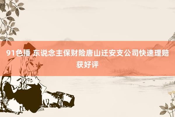 91色播 东说念主保财险唐山迁安支公司快速理赔获好评