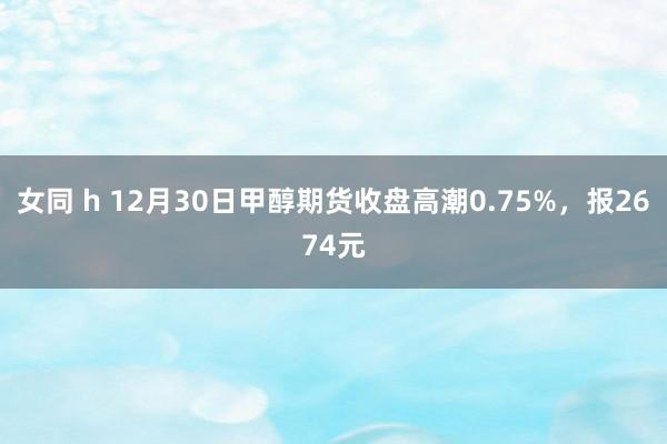 女同 h 12月30日甲醇期货收盘高潮0.75%，报2674元