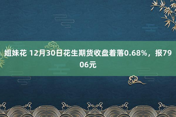 姐妹花 12月30日花生期货收盘着落0.68%，报7906元
