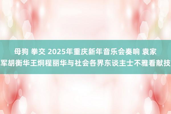 母狗 拳交 2025年重庆新年音乐会奏响 袁家军胡衡华王炯程丽华与社会各界东谈主士不雅看献技