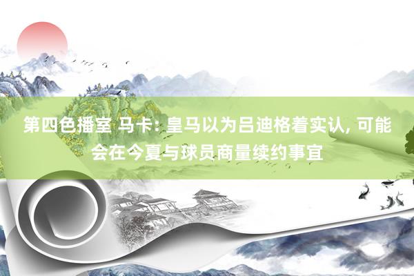 第四色播室 马卡: 皇马以为吕迪格着实认， 可能会在今夏与球员商量续约事宜