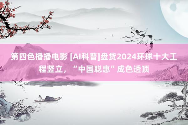 第四色播播电影 [AI科普]盘货2024环球十大工程竖立，“中国聪惠”成色透顶