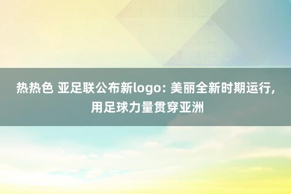 热热色 亚足联公布新logo: 美丽全新时期运行， 用足球力量贯穿亚洲