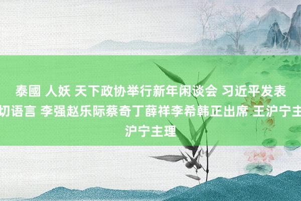 泰國 人妖 天下政协举行新年闲谈会 习近平发表热切语言 李强赵乐际蔡奇丁薛祥李希韩正出席 王沪宁主理