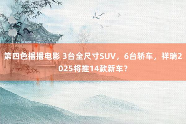 第四色播播电影 3台全尺寸SUV，6台轿车，祥瑞2025将推14款新车？