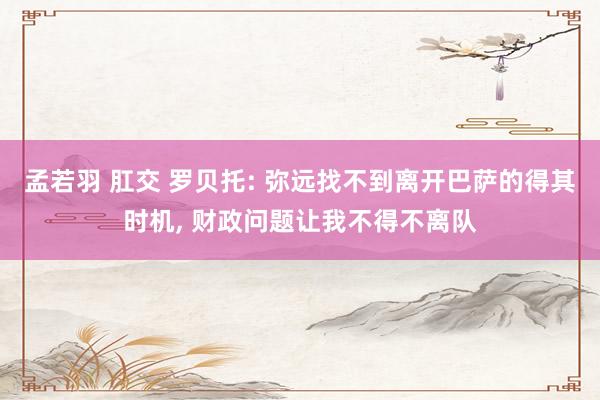 孟若羽 肛交 罗贝托: 弥远找不到离开巴萨的得其时机， 财政问题让我不得不离队
