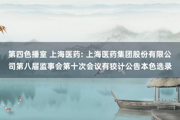第四色播室 上海医药: 上海医药集团股份有限公司第八届监事会第十次会议有狡计公告本色选录