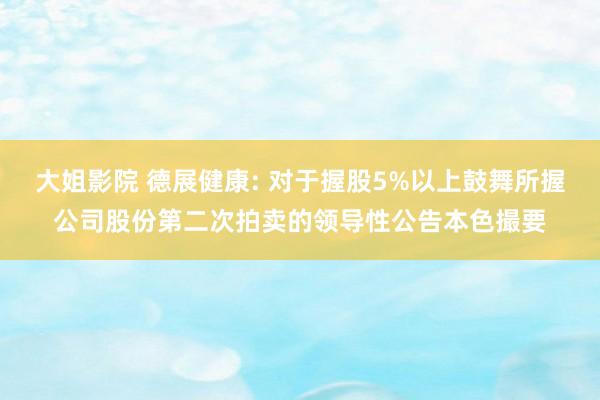 大姐影院 德展健康: 对于握股5%以上鼓舞所握公司股份第二次拍卖的领导性公告本色撮要