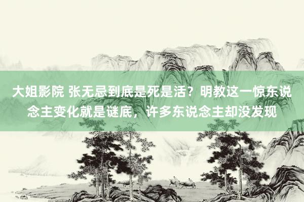 大姐影院 张无忌到底是死是活？明教这一惊东说念主变化就是谜底，许多东说念主却没发现