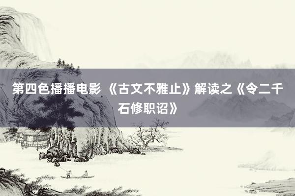 第四色播播电影 《古文不雅止》解读之《令二千石修职诏》