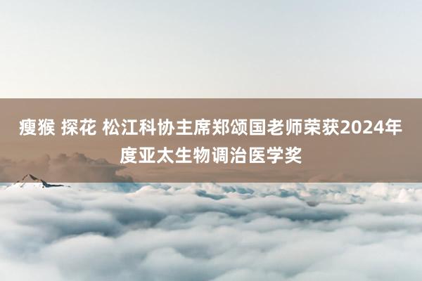 瘦猴 探花 松江科协主席郑颂国老师荣获2024年度亚太生物调治医学奖