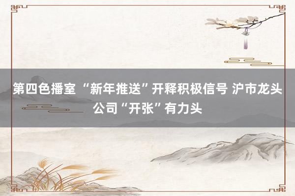 第四色播室 “新年推送”开释积极信号 沪市龙头公司“开张”有力头