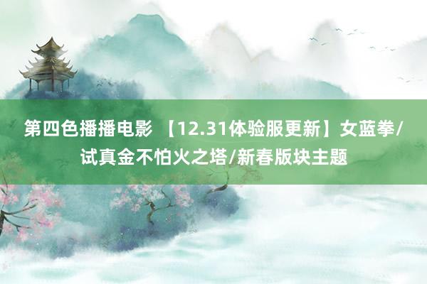 第四色播播电影 【12.31体验服更新】女蓝拳/试真金不怕火之塔/新春版块主题
