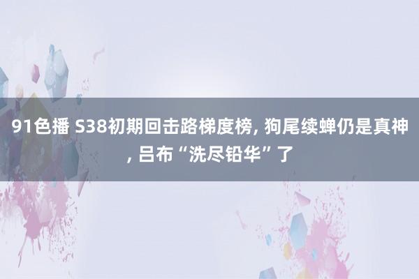 91色播 S38初期回击路梯度榜， 狗尾续蝉仍是真神， 吕布“洗尽铅华”了