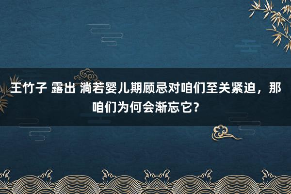 王竹子 露出 淌若婴儿期顾忌对咱们至关紧迫，那咱们为何会渐忘它？