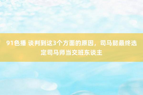 91色播 谈判到这3个方面的原因，司马懿最终选定司马师当交班东谈主