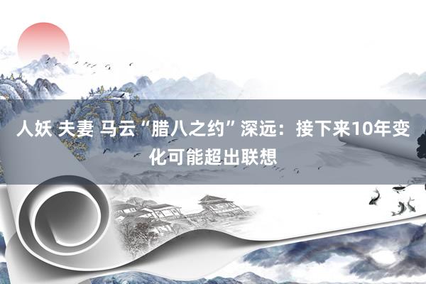 人妖 夫妻 马云“腊八之约”深远：接下来10年变化可能超出联想