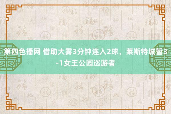 第四色播网 借助大雾3分钟连入2球，莱斯特城暂3-1女王公园巡游者