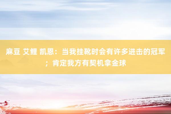 麻豆 艾鲤 凯恩：当我挂靴时会有许多进击的冠军；肯定我方有契机拿金球