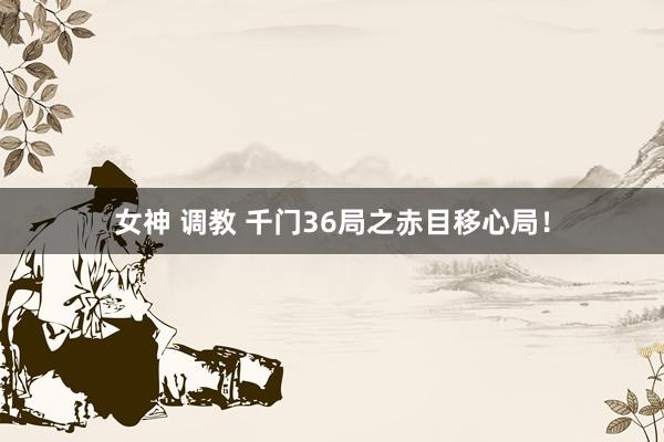 女神 调教 千门36局之赤目移心局！