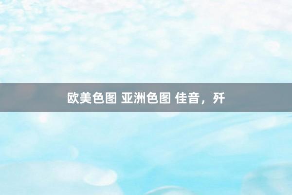 欧美色图 亚洲色图 佳音，歼