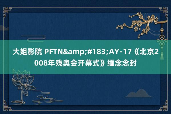 大姐影院 PFTN&#183;AY-17《北京2008年残奥会开幕式》缅念念封