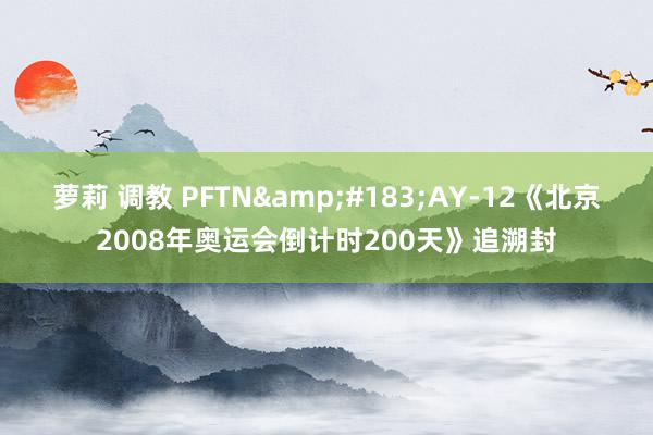 萝莉 调教 PFTN&#183;AY-12《北京2008年奥运会倒计时200天》追溯封