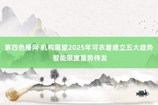 第四色播网 机构展望2025年可衣着建立五大趋势 智能限度蓄势待发