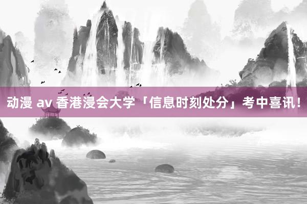 动漫 av 香港浸会大学「信息时刻处分」考中喜讯！