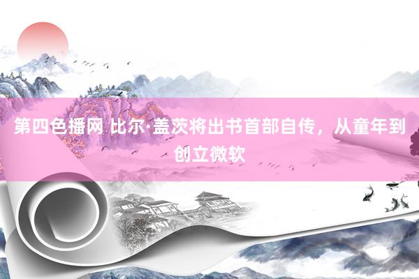 第四色播网 比尔·盖茨将出书首部自传，从童年到创立微软
