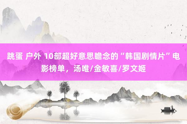 跳蛋 户外 10部超好意思瞻念的“韩国剧情片”电影榜单，汤唯/金敏喜/罗文姬
