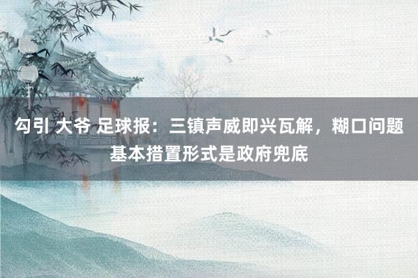 勾引 大爷 足球报：三镇声威即兴瓦解，糊口问题基本措置形式是政府兜底