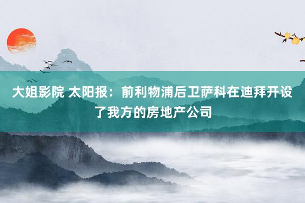 大姐影院 太阳报：前利物浦后卫萨科在迪拜开设了我方的房地产公司