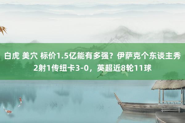 白虎 美穴 标价1.5亿能有多强？伊萨克个东谈主秀2射1传纽卡3-0，英超近8轮11球