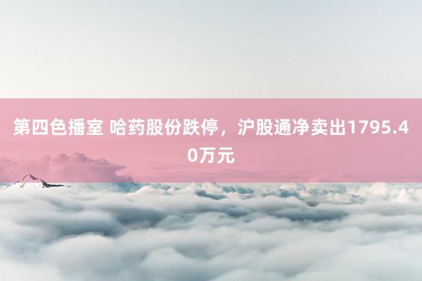 第四色播室 哈药股份跌停，沪股通净卖出1795.40万元