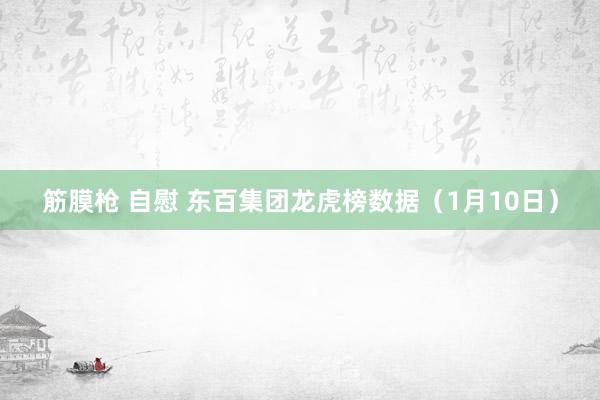 筋膜枪 自慰 东百集团龙虎榜数据（1月10日）