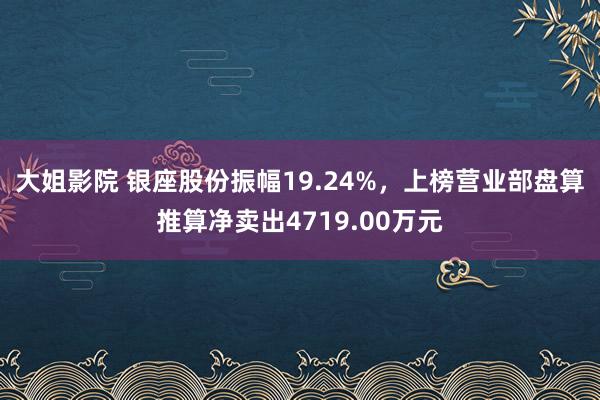 大姐影院 银座股份振幅19.24%，上榜营业部盘算推算净卖出4719.00万元