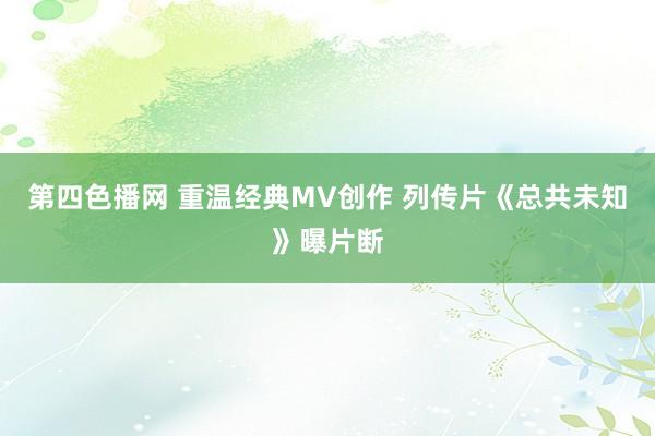 第四色播网 重温经典MV创作 列传片《总共未知》曝片断