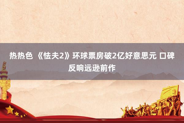 热热色 《怯夫2》环球票房破2亿好意思元 口碑反响远逊前作